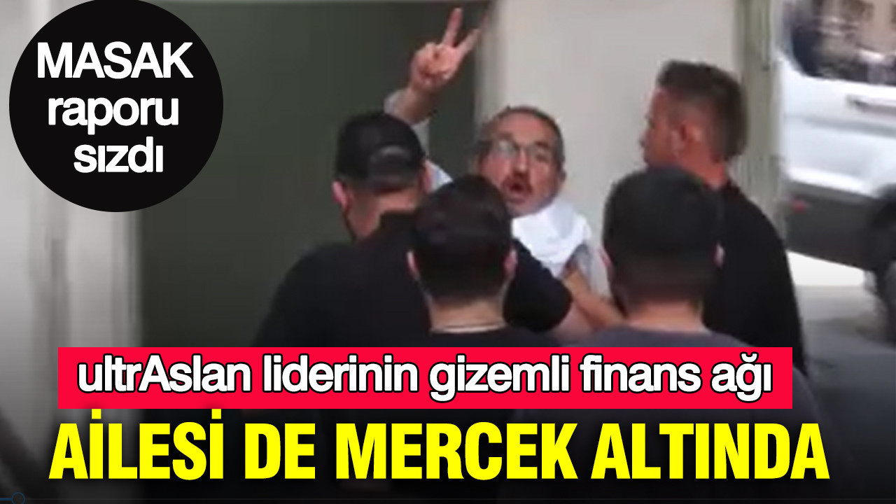 ultrAslan liderinin gizemli finans ağı: Ailesi de mercek altında: MASAK raporu sızdı