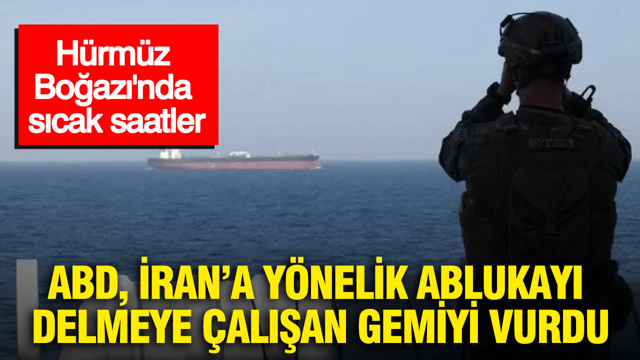 Hürmüz Boğazı’nda sıcak saatler: ABD, İran’a yönelik ablukayı delmeye çalışan gemiyi vurdu